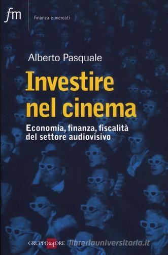 Investire nel cinema. Tax credit, tax shelter, product placement di Alberto Pasquale edito da Il Sole 24 Ore