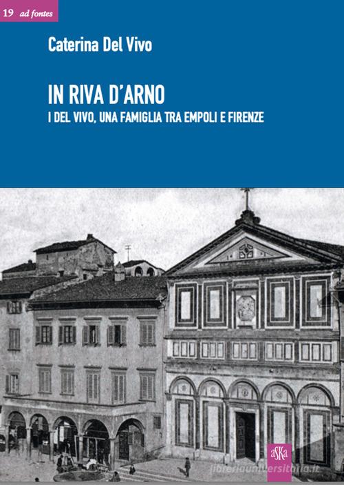 In riva d'Arno. I Del Vivo, una famiglia tra Empoli e Firenze di Caterina Del Vivo edito da Aska Edizioni