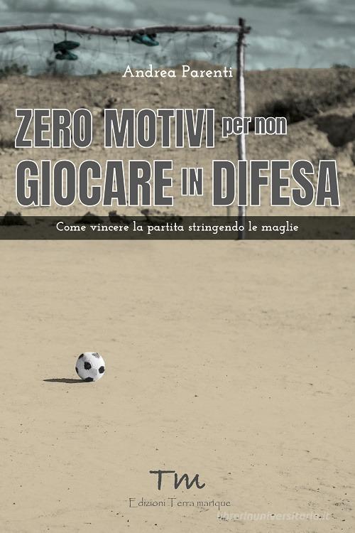 Zero motivi per non giocare in difesa. Come vincere la partita stringendo le maglie di Andrea Parenti edito da Terra Marique