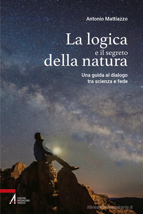 La logica e il segreto della natura. Una guida al dialogo tra scienza e fede. Ediz. plastificata di Antonio Mattiazzo edito da EMP - Edizioni Messaggero Padova