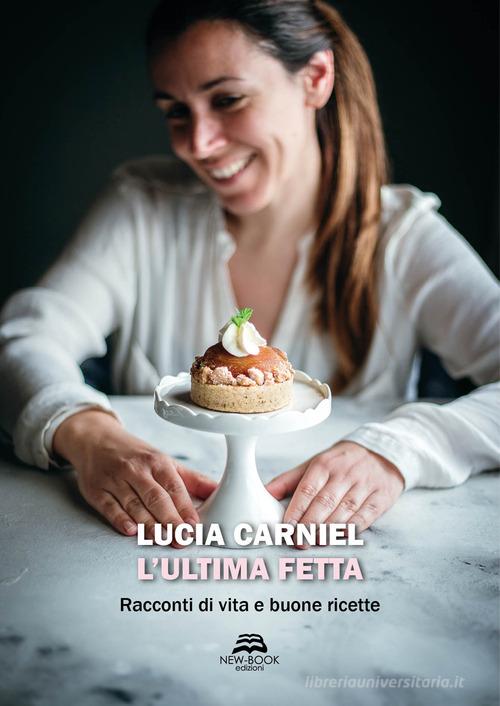 L' ultima fetta. Racconti di vita e buone ricette di Lucia Carniel edito da New-Book