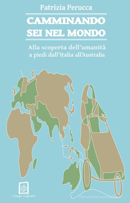 Camminando sei nel mondo. Alla scoperta dell'umanità a piedi dall'Italia all'Australia di Patrizia Perucca edito da Campi Magnetici