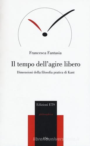 Il tempo dell'agire libero. Dimensioni della filosofia pratica di Kant di Francesca Fantasia edito da Edizioni ETS