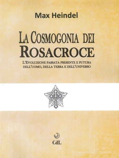 La cosmogonia dei Rosacroce. L'evoluzione passata, presente e futura dell'uomo, della terra e dell'universo di Max Heindel edito da Cerchio della Luna