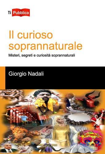 Il curioso soprannaturale. Misteri, segreti e curiosità soprannaturali di Giorgio Nadali edito da Lampi di Stampa