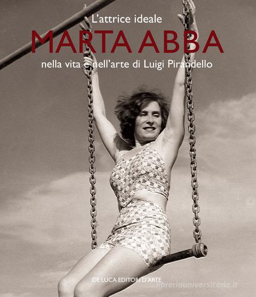 L' attrice ideale. Marta Abba nella vita e nell'arte di Luigi Pirandello. Ediz. a colori edito da De Luca Editori d'Arte