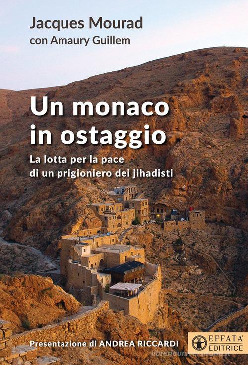 Un monaco in ostaggio. La lotta per la pace di un prigioniero dei jihadisti di Jacques Mourad, Guillem Amaury edito da Effatà