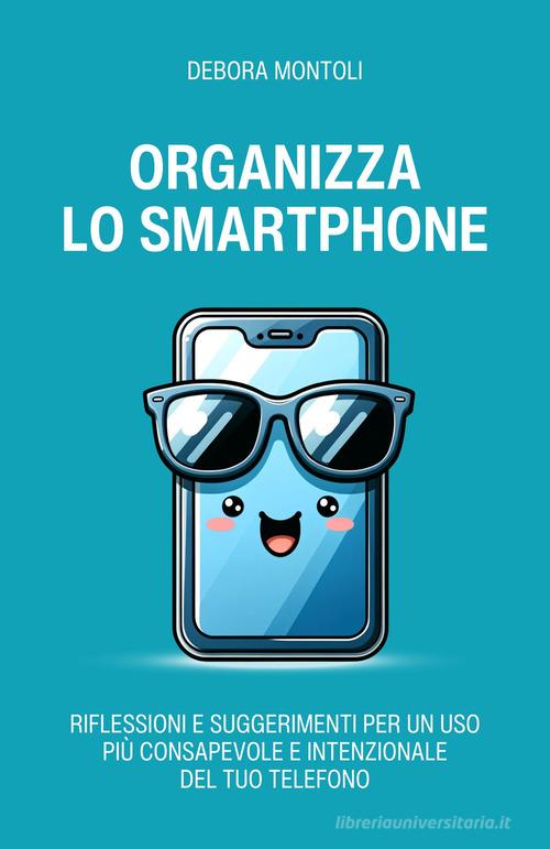 Organizza lo smartphone. Riflessioni e suggerimenti per un uso più consapevole e intenzionale del tuo telefono di Debora Montoli edito da Autopubblicato