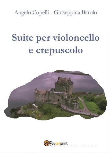 Suite per violoncello e crepuscolo di Angelo Copelli, Giuseppina Barolo edito da Youcanprint