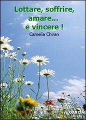 Lottare, soffrire, amare... e vincere! di Camelia Chiran edito da Garcia Edizioni