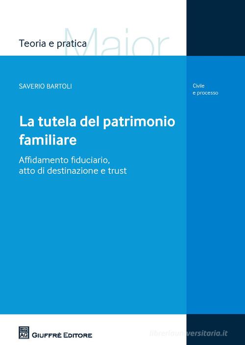 La tutela del patrimonio familiare. Affidamento fiduciario, atto di destinazione e trust di Saverio Bartoli edito da Giuffrè
