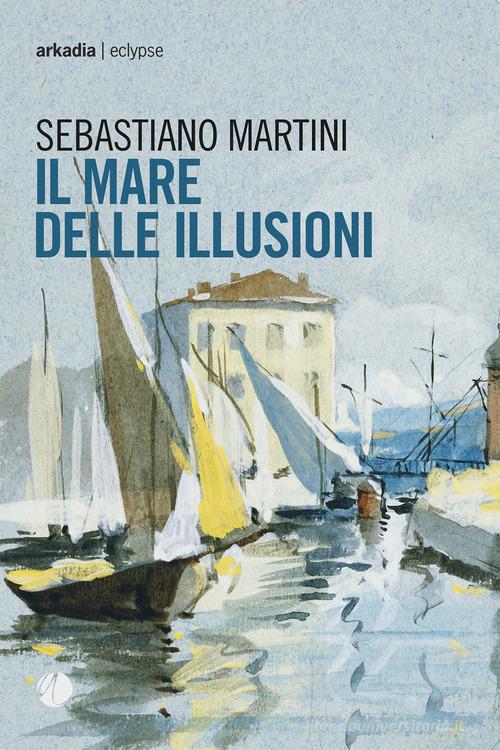 Il mare delle illusioni di Sebastiano Martini edito da Arkadia