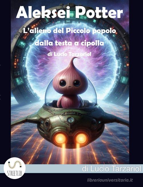Aleskei Potter l'alieno del piccolo popolo dalla testa a cipolla. Il Piccolo popolo dalla testa a cipolla che abitava Tuya di Lucio Tarzariol edito da StreetLib