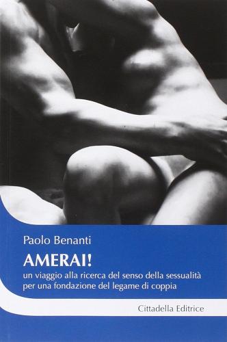 Amerai! Un viaggio alla ricerca del senso della sessualità per una fondazione del legame di coppia di Paolo Benanti edito da Cittadella