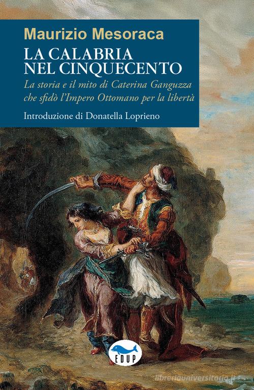 La Calabria nel Cinquecento. La storia e il mito di Caterina Ganguzza che sfidò l'Impero Ottomano per la libertà di Maurizio Mesoraca edito da EdUP
