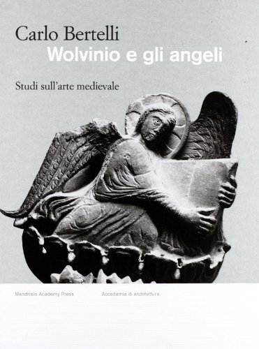 Wolvinio e gli angeli. Studi sull'arte Medievale di Carlo Bertelli edito da Mendrisio Academy Press