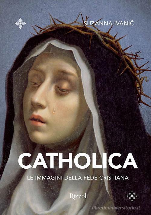 Catholica. Le immagini della fede cristiana. Ediz. illustrata di Suzanna Ivanic edito da Mondadori Electa