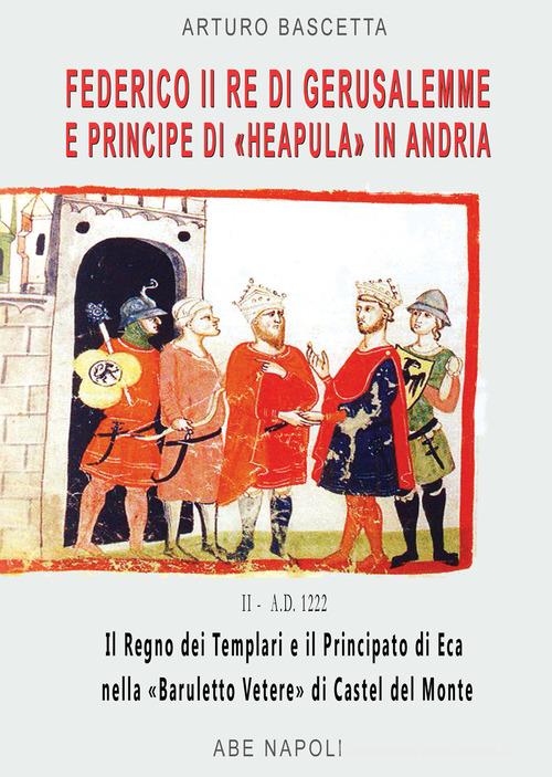 Federico II re di Gerusalemme e principe a «Berola» Di Andria: il Regno dei Templari e il Principato Neapula da «Baruletto» di Trani a Castel del Monte. (La corona s di Arturo Bascetta edito da ABE