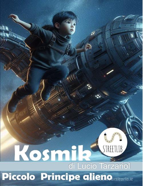 Kosmik il Piccolo Principe alieno. La fuga di Kosmik, l'alieno principe bambino di Lucio Tarzariol edito da StreetLib