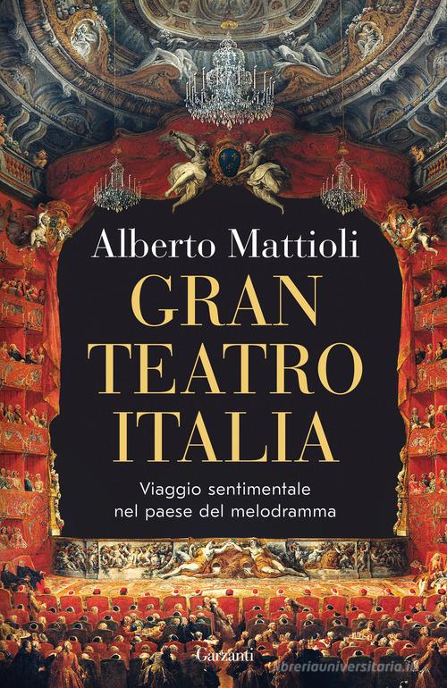 Gran Teatro Italia. Viaggio sentimentale nel paese del melodramma di Alberto Mattioli edito da Garzanti