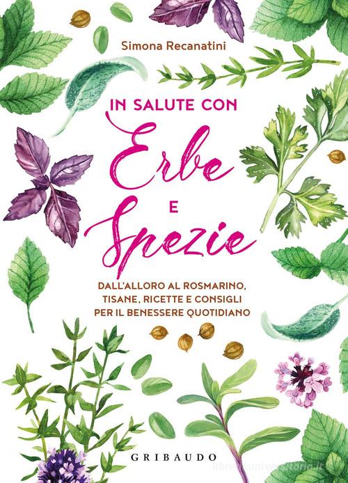 In salute con erbe e spezie. Dall'alloro al rosmarino, tisane, ricette e consigli per il benessere quotidiano di Simona Recanatini edito da Gribaudo