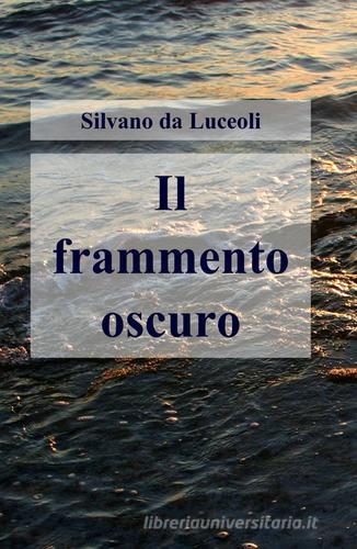 Il frammento oscuro di Silvano Da Luceoli edito da Pubblicato dall'Autore
