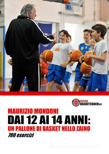 Dai 12 ai 14 anni: un pallone di basket nello zaino. 700 esercizi di Maurizio Mondoni edito da BasketCoach.Net