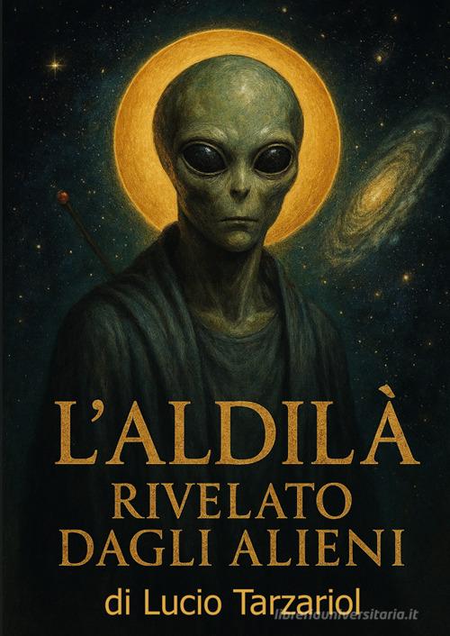 L'aldilà rivelato dagli alieni. «Segreti oltre la morte rivelati dagli extraterrestri» di Lucio Tarzariol edito da StreetLib