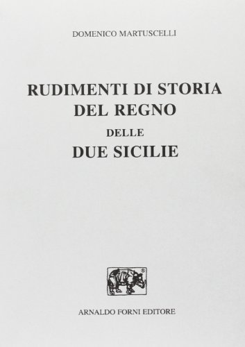 Rudimenti di storia del Regno delle Due Sicilie (rist. anast. 1834) di Domenico Martuscelli edito da Forni