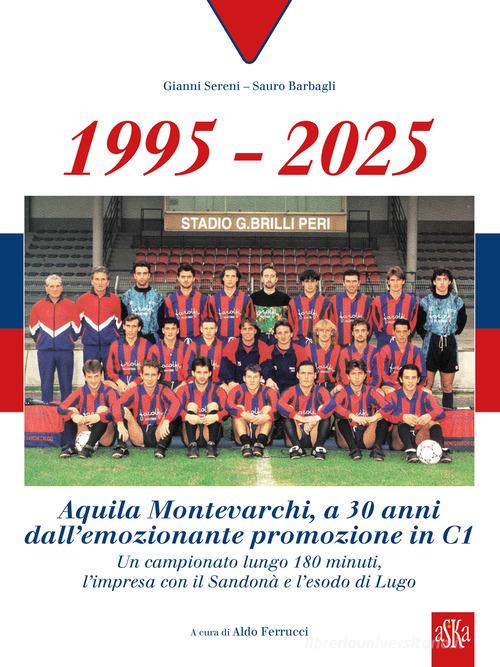 1995-2025 Aquila Montevarchi. A 30 anni dall'emozionante promozione in C1. Un campionato lungo 180 minuti, l'impresa con il Sandonà e l'esodo di Lugo. Ediz. illustra di Gianni Sereni, Sauro Barbagli edito da Aska Edizioni