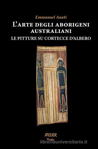 L' arte degli aborigeni australiani. Le pitture su cortecce d'albero di Emmanuel Anati edito da Atelier