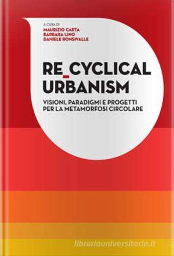 Re-Cyclical Urbanism. Visioni, paradigmi e progetti per la metamorfosi circolare di Maurizio Carta, Barbara Lino, Daniele Ronsivalle edito da Listlab