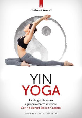 Yin yoga. La via gentile verso il proprio centro interiore. Con 46 esercizi dolci e rilassanti di Stefanie Arend edito da Edizioni Il Punto d'Incontro