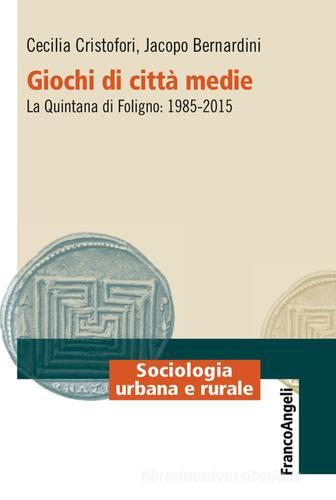 Giochi di città medie. La Quintana di Foligno: 1985-2015 di Cecilia Cristofori, Jacopo Bernardini edito da Franco Angeli