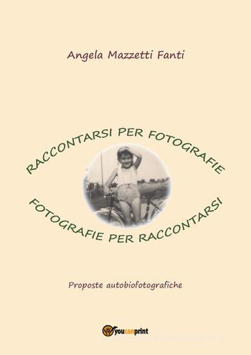 Raccontarsi per fotografie. Fotografie per raccontarsi. Proposte autobiografiche di Angela Mazzetti Fanti edito da Youcanprint