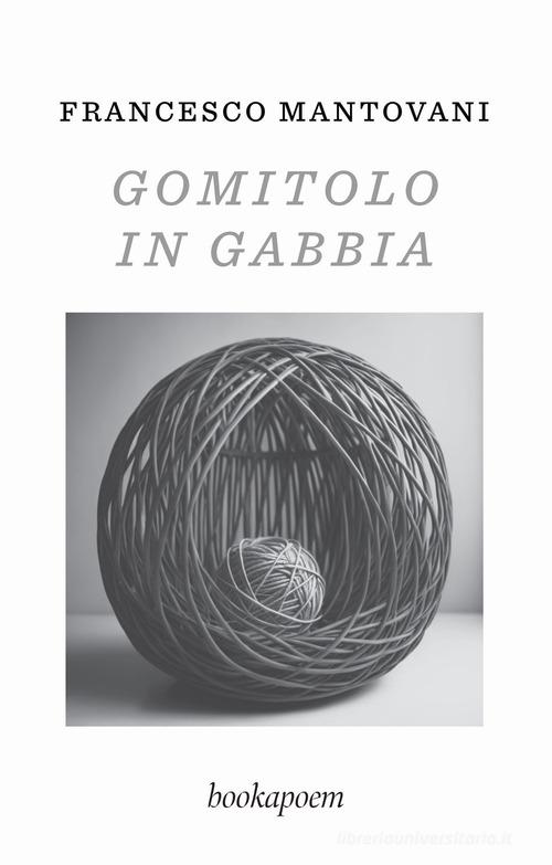 Gomitolo in gabbia di Francesco Mantovani edito da bookapoem
