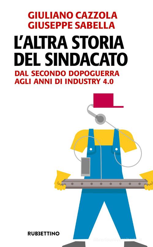 L'altra storia del sindacato. Dal secondo dopoguerra agli anni di Industry 4.0 di Giuliano Cazzola, Giuseppe Sabella edito da Rubbettino