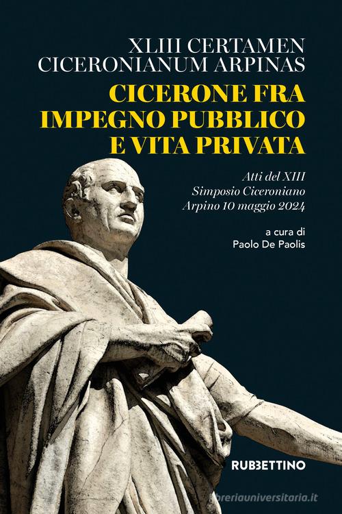 Cicerone fra impegno pubblico e vita privata. XLIII Certamen Ciceronianum Arpinas. Atti del 13º Simposio Ciceroniano (Arpino, 10 maggio 2024) edito da Rubbettino