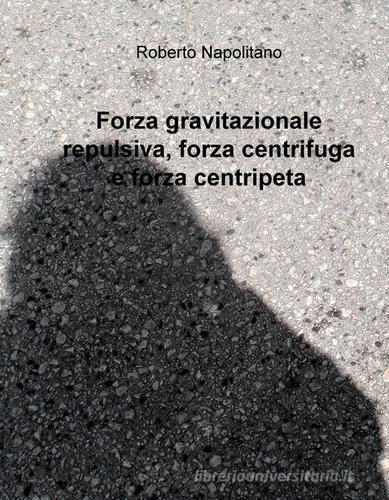 Forza gravitazionale repulsiva, forza centrifuga e forza centripeta di Roberto Napolitano edito da ilmiolibro self publishing
