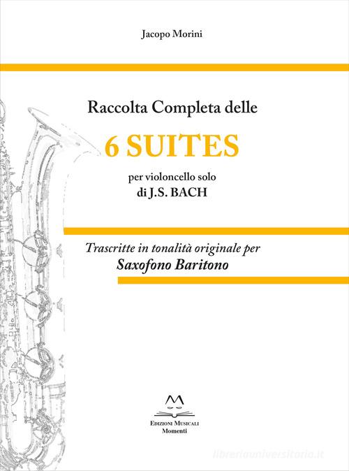 Raccolta completa delle 6 suites per violoncello solo di J.S. Bach. Trascritte in tonalità originale per saxofono baritono di Jacopo Morini edito da Edizioni Momenti-Ribera