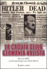 La caduta della Germania nazista. Maggio 1945: gli ultimi giorni del Terzo Reich di James Lucas edito da Hobby & Work Publishing