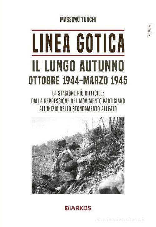 Linea Gotica. Il lungo autunno. Ottobre 1944-Marzo 1945. La stagione più difficile: dalla repressione del movimento partigiano all'inizio dello sfondamento alleato di Massimo Turchi edito da DIARKOS