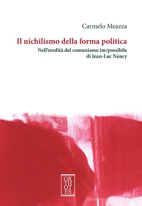 Il nichilismo della forma politica. Nell'eredità del comunismo im/possibile di Jean-Luc Nancy di Carmelo Meazza edito da Orthotes