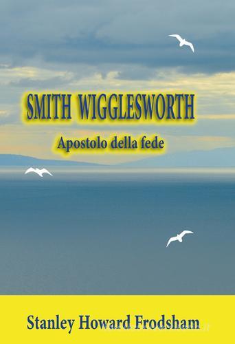 Smith Wigglesworth. Apostolo della fede di Stanley Howard Frodsham edito da Publielim