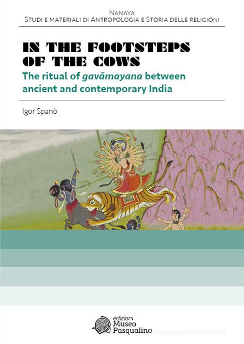 In the footsteps of the cows. The ritual of gavâmayana between ancient and contemporary India di Igor Spanò edito da Edizioni Museo Pasqualino