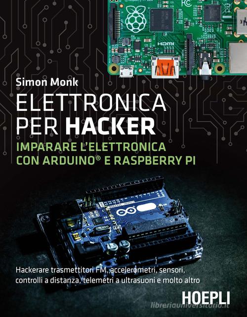Elettronica per hacker. Imparare l'elettronica con Arduino e Raspberry Pi di Simon Monk edito da Hoepli
