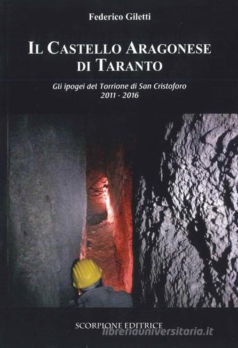 Il castello Aragonese di Taranto. Gli ipogei del Torrione di San Cristoforo 2011-2016 di Federico Giletti edito da Scorpione