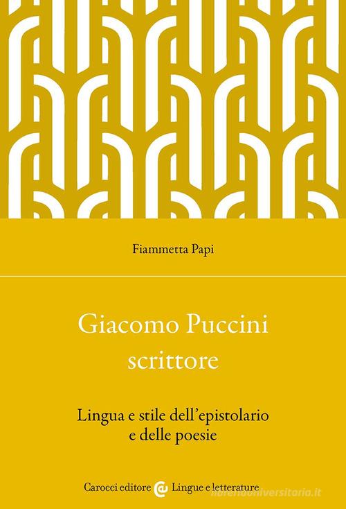 Giacomo Puccini scrittore. Lingua e stile dell'epistolario e delle poesie di Fiammetta Papi edito da Carocci