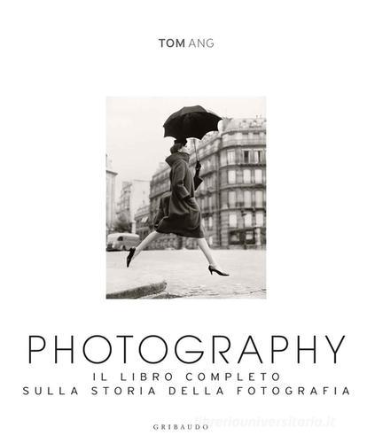 Photography. Il libro completo sulla storia della fotografia. Ediz. illustrata di Tom Ang edito da Gribaudo