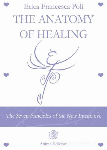 Anatomy of healing. The seven principles of the new integrated medicine di Erica Francesca Poli edito da Anima Edizioni